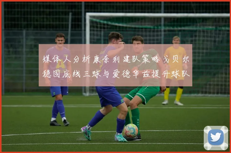 媒体人分析康奈利建队策略戈贝尔稳固底线三球与爱德华兹提升球队上限